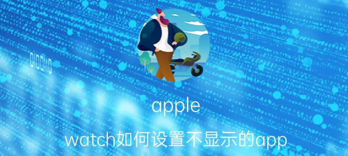 apple watch如何设置不显示的app applewatch相机不显示画面？